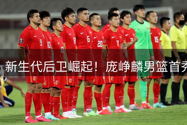 新生代后卫崛起！庞峥麟男篮首秀惊艳全场，赵睿力赞其硬气本色