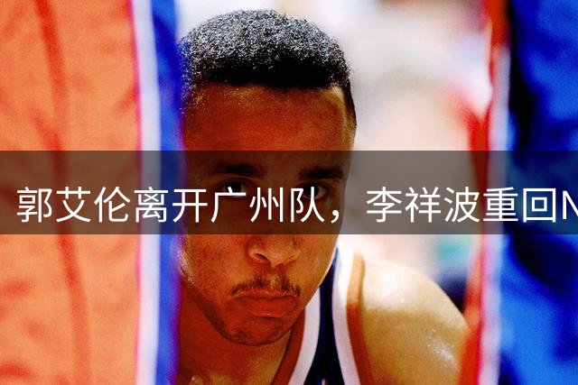 郭艾伦离开广州队，李祥波重回NBL联赛，广东放弃买断王少杰