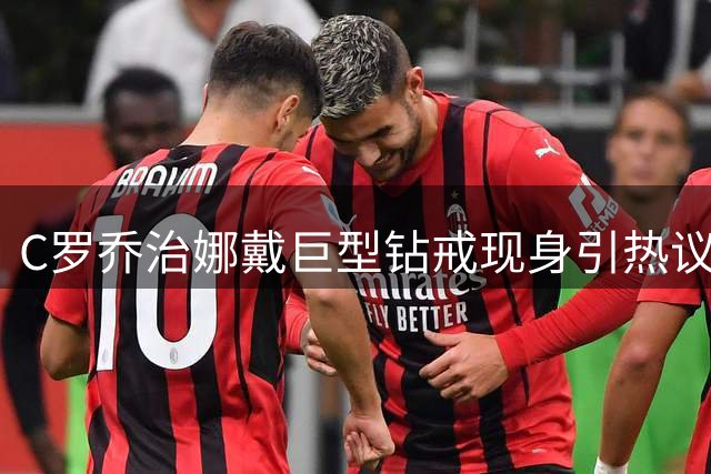 C罗乔治娜戴巨型钻戒现身引热议 传闻本周末办婚礼